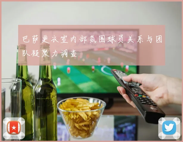 巴萨更衣室内部氛围球员关系与团队凝聚力调查