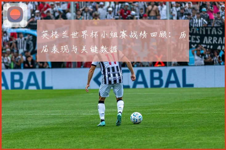 英格兰世界杯小组赛战绩回顾：历届表现与关键数据
