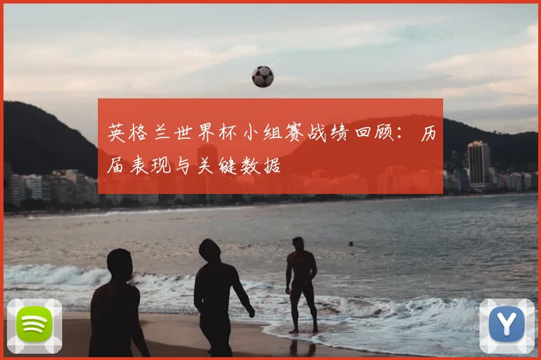 英格兰世界杯小组赛战绩回顾：历届表现与关键数据
