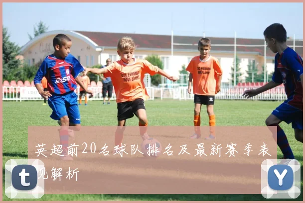 英超前20名球队排名及最新赛季表现解析