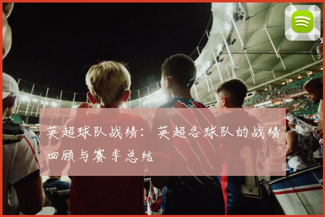 英超球队战绩：英超各球队的战绩回顾与赛季总结